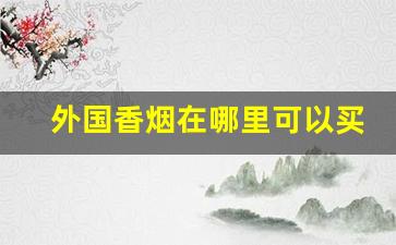 外国香烟在哪里可以买得到-外国香烟在中国哪里有得卖