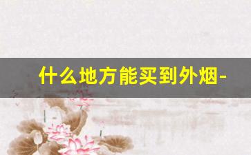 什么地方能买到外烟-国内有什么地方卖外烟