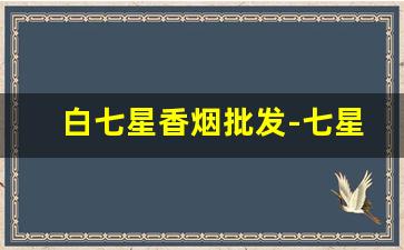 白七星香烟批发-七星香烟哪里便宜