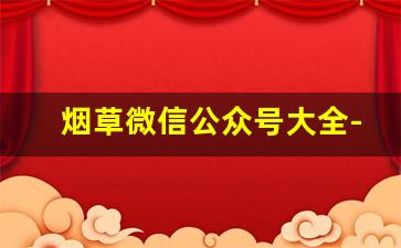 烟草微信公众号大全-烟草公司的公众号有哪些