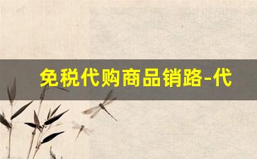 免税代购商品销路-代购的产品可以在网上销售吗