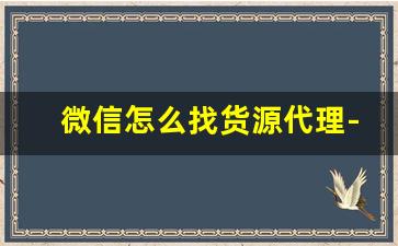 微信怎么找货源代理-微信无货源怎么找达人带货合作