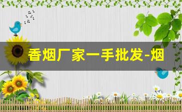 香烟厂家一手批发-烟工厂直营批发