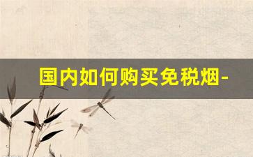 国内如何购买免税烟-实体店可以买到免税烟吗