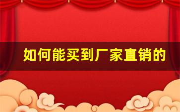 如何能买到厂家直销的产品-适合厂家直销的产品