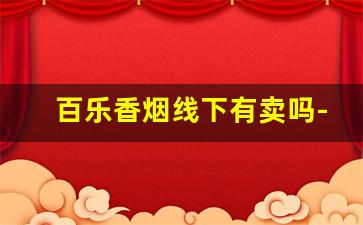 百乐香烟线下有卖吗-百乐香烟一般在什么店有卖