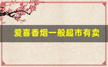 爱喜香烟一般超市有卖吗-爱喜香烟在中国哪些地区有售卖
