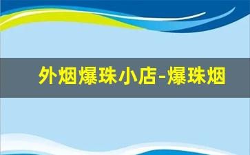 外烟爆珠小店-爆珠烟普通小店有卖吗