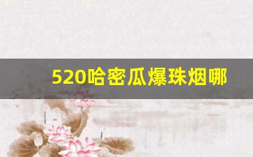 520哈密瓜爆珠烟哪里有卖-520哈密瓜烟怎么样