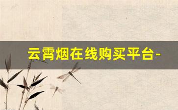 云霄烟在线购买平台-正宗云霄烟实体线下门店