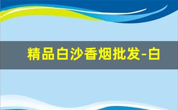 精品白沙香烟批发-白沙香烟的图片大全