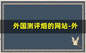 外国测评烟的网站-外国烟推荐有甜味