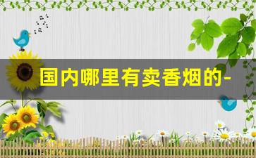 国内哪里有卖香烟的-哪个城市卖的香烟便宜