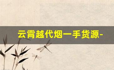 云霄越代烟一手货源-揭秘白沙软和天下云霄烟批发真相