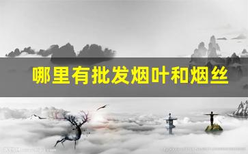 哪里有批发烟叶和烟丝的-烟叶烟丝最大市场