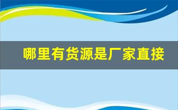 哪里有货源是厂家直接供货-厂家一手货源支持全国各地发货