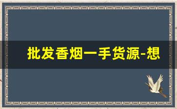 批发香烟一手货源-想摆摊卖纸巾货源怎么来
