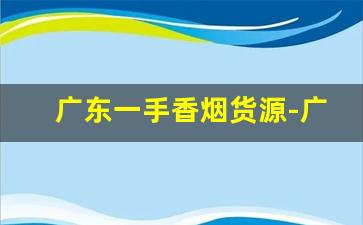 广东一手香烟货源-广东最畅销的烟排行
