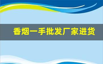 香烟一手批发厂家进货渠道-香烟批发部可以批发吗