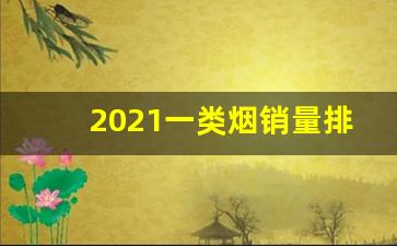 2021一类烟销量排行-20以内烟销量前十