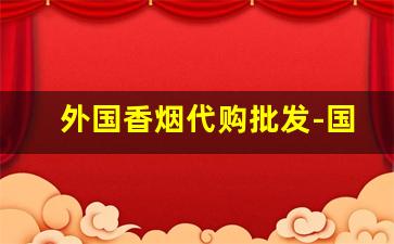 外国香烟代购批发-国内商店有外国香烟吗