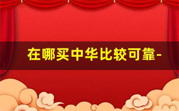 在哪买中华比较可靠-买的中华便宜了是不是假的