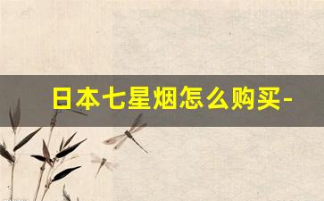 日本七星烟怎么购买-日本原装七星烟国内哪里可以买