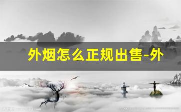 外烟怎么正规出售-外烟怎么找销路
