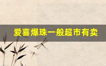 爱喜爆珠一般超市有卖吗-爱喜随机爆珠国内有卖的吗