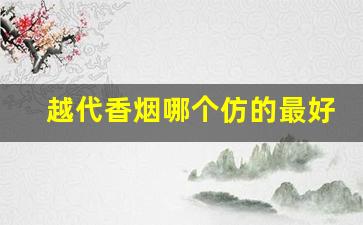 越代香烟哪个仿的最好抽-越代香烟口感和国内香烟的相似度