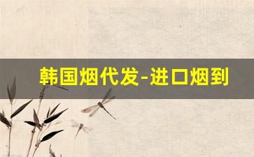 韩国烟代发-进口烟到哪里去买