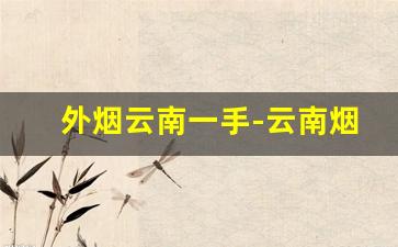 外烟云南一手-云南烟价一览表