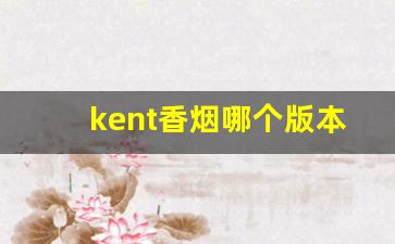 kent香烟哪个版本好抽-kent香烟价目表