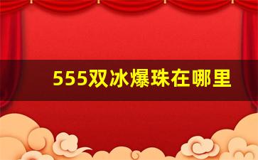 555双冰爆珠在哪里买-555双冰爆珠为什么可以卖
