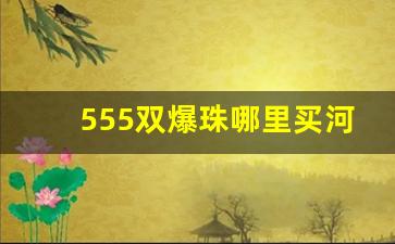 555双爆珠哪里买河北-555双爆珠深圳一般哪里有卖