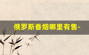俄罗斯香烟哪里有售-在中国能买到俄罗斯香烟吗