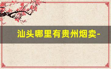 汕头哪里有贵州烟卖-汕头批发烟在哪里批发