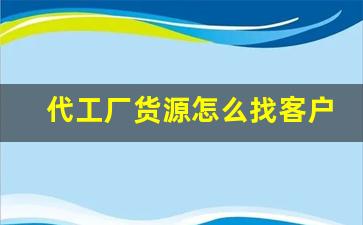 代工厂货源怎么找客户电话-找代工厂合作的流程