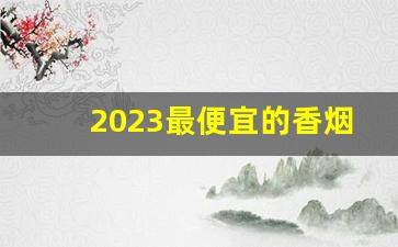 2023最便宜的香烟是什么烟啊-2024年市面上最便宜的烟是什么烟