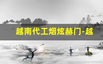 越南代工烟炫赫门-越南版炫赫门是真烟吗