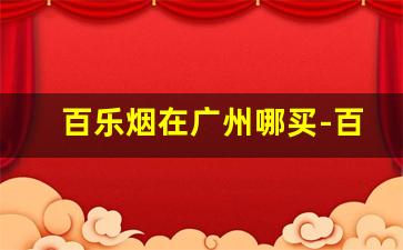 百乐烟在广州哪买-百乐烟在哪有卖线下