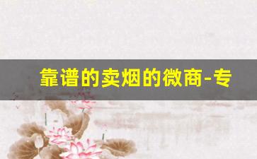 靠谱的卖烟的微商-专门卖烟的店会卖假烟吗