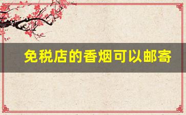 免税店的香烟可以邮寄吗-机场免税店香烟入关能买到吗