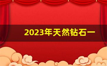 2023年天然钻石一克拉批发价格-2025年天然钻石报价