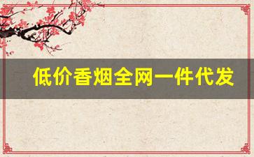 低价香烟全网一件代发-各种价位香烟发货