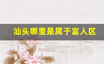 汕头哪里是属于富人区-汕头富人区全景图