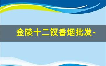 金陵十二钗香烟批发-金陵十二钗香烟全国都卖吗