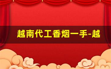 越南代工香烟一手-越南代工香烟回流了吗