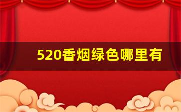 520香烟绿色哪里有卖-520香烟哪个牌子的