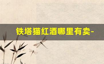 铁塔猫红酒哪里有卖-铁塔猫240一条贵吗